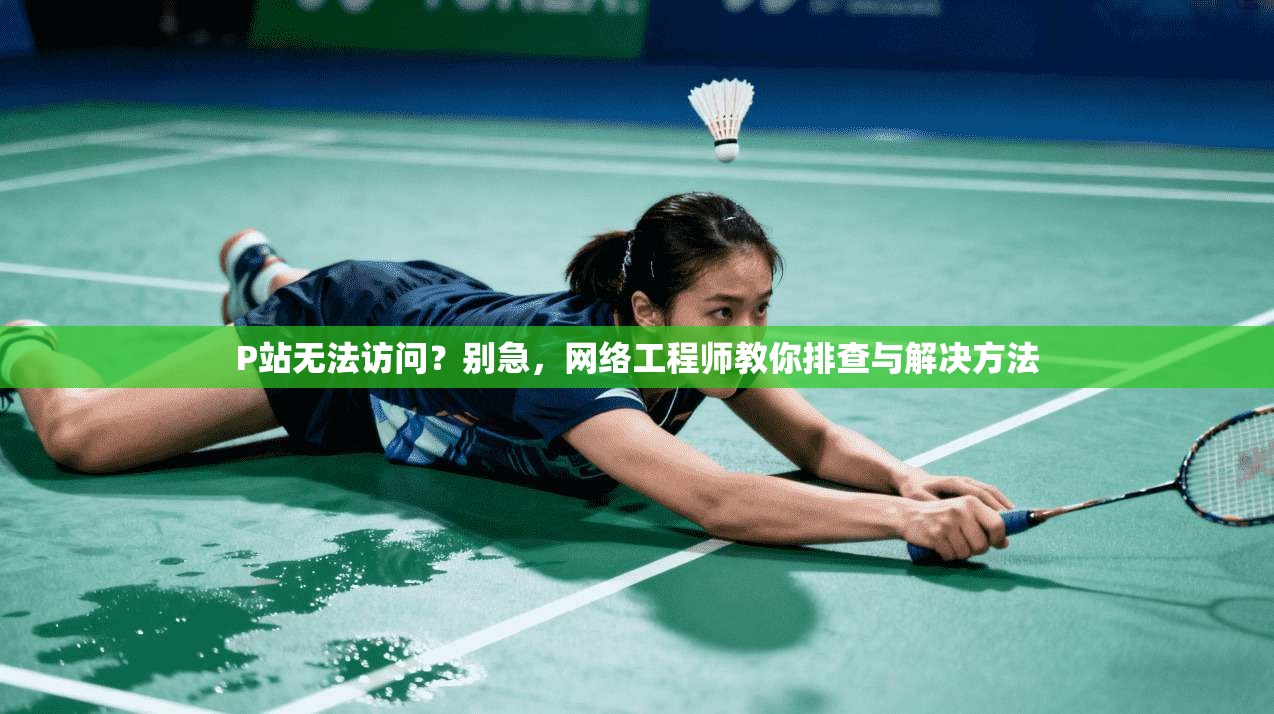 P站无法访问?别急,网络工程师教你排查与解决方法