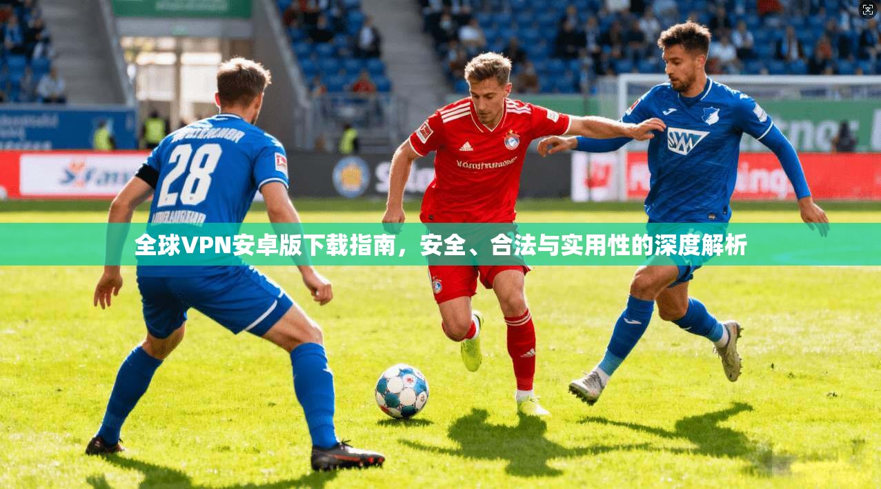 全球VPN安卓版下载指南，安全、合法与实用性的深度解析