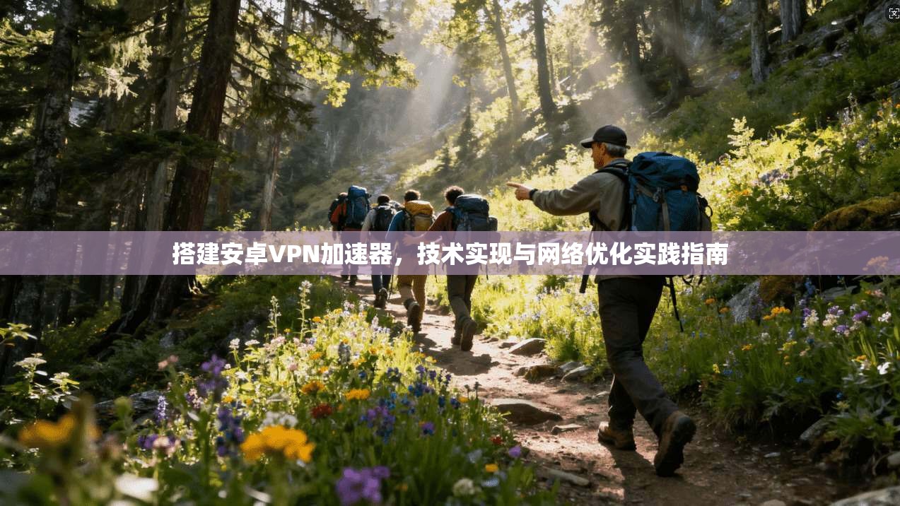 搭建安卓VPN加速器，技术实现与网络优化实践指南