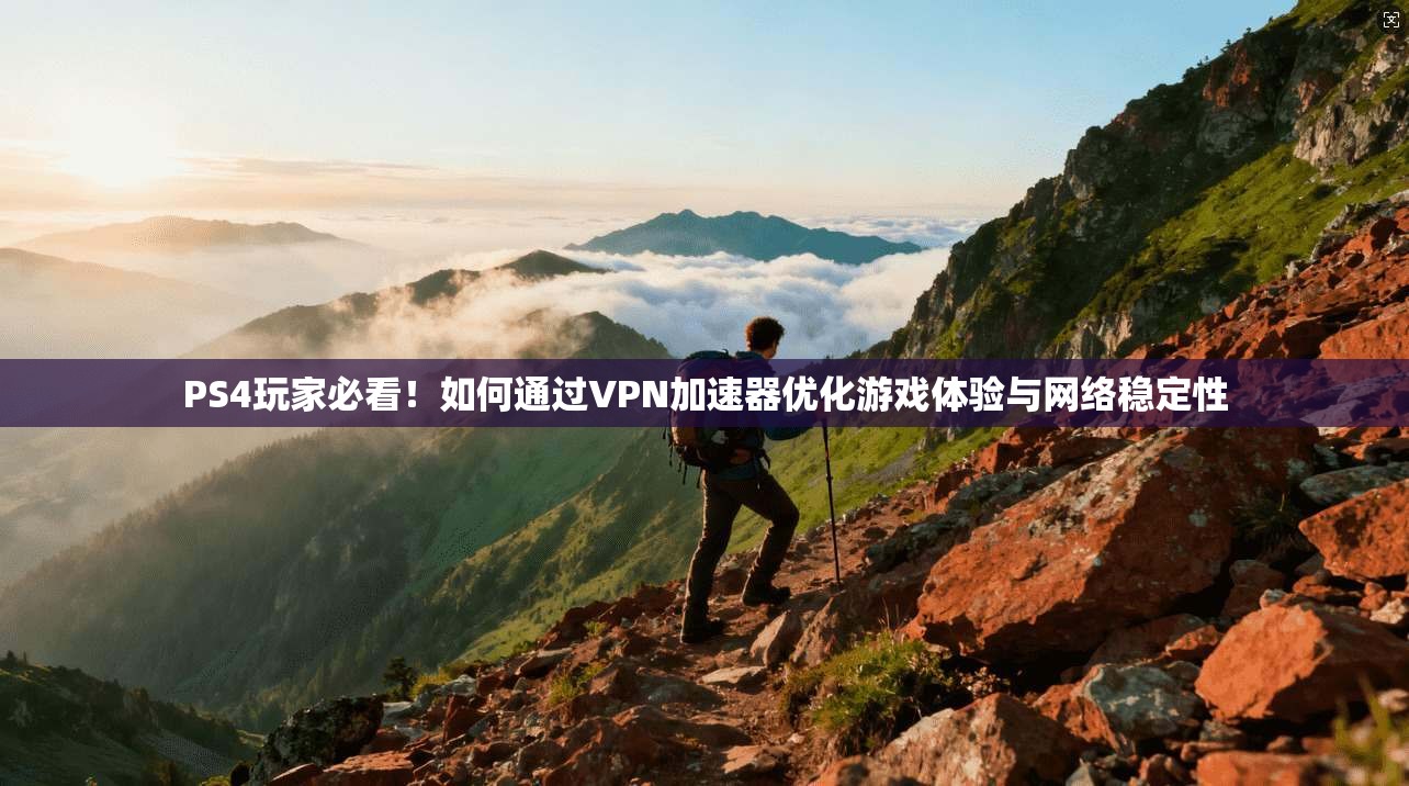 PS4玩家必看！如何通过VPN加速器优化游戏体验与网络稳定性