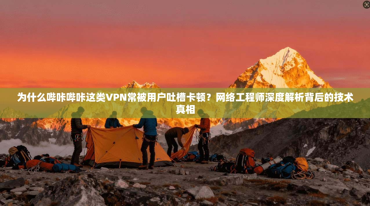 为什么哔咔哔咔这类VPN常被用户吐槽卡顿?网络工程师深度解析背后的技术真相