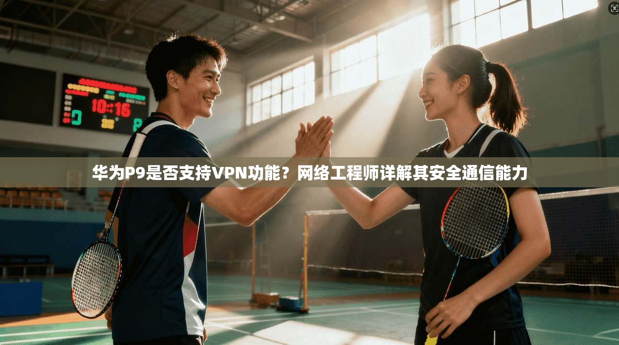 华为P9是否支持VPN功能?网络工程师详解其安全通信能力