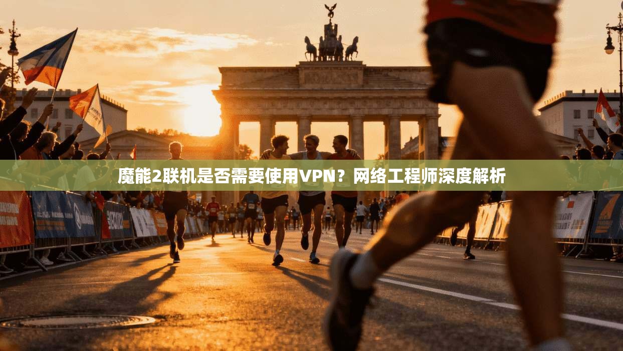 魔能2联机是否需要使用VPN？网络工程师深度解析