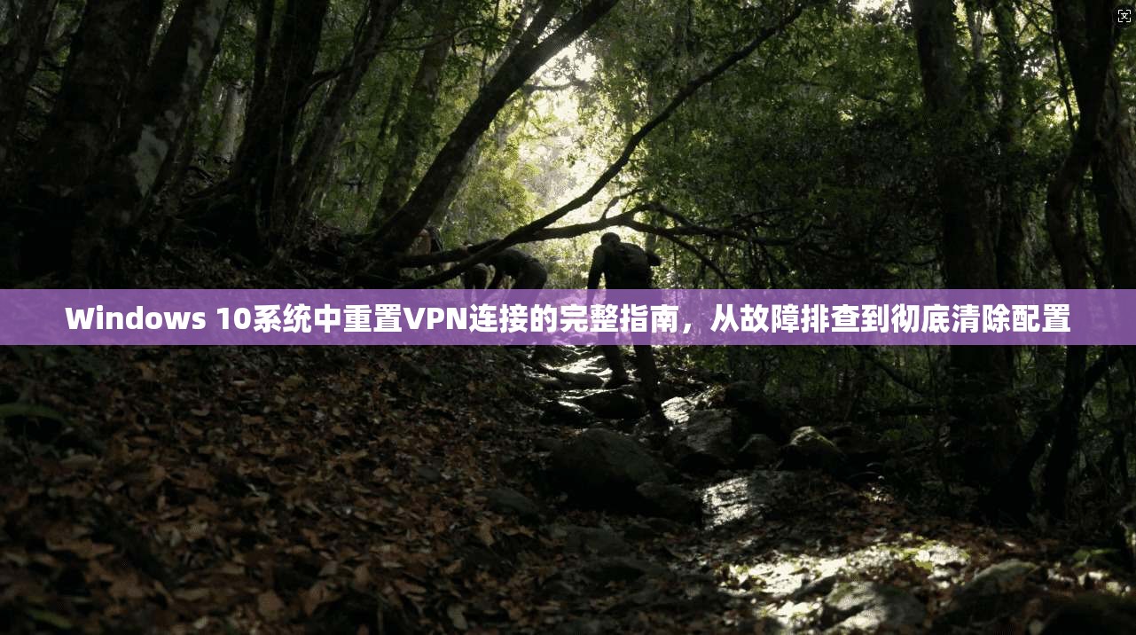 Windows 10系统中重置VPN连接的完整指南,从故障排查到彻底清除配置