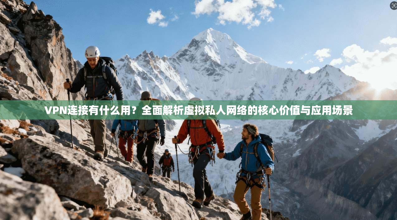 VPN连接有什么用?全面解析虚拟私人网络的核心价值与应用场景