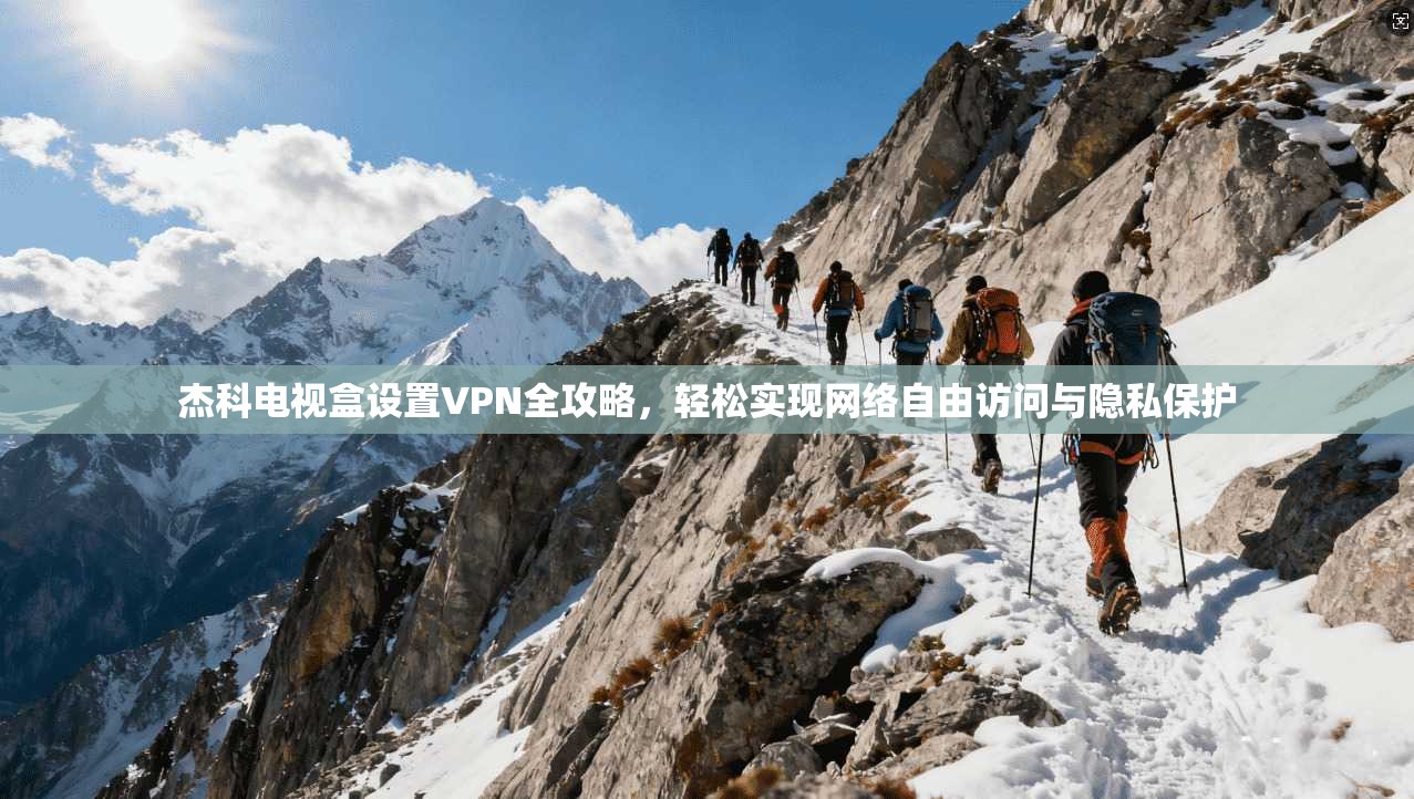 杰科电视盒设置VPN全攻略,轻松实现网络自由访问与隐私保护