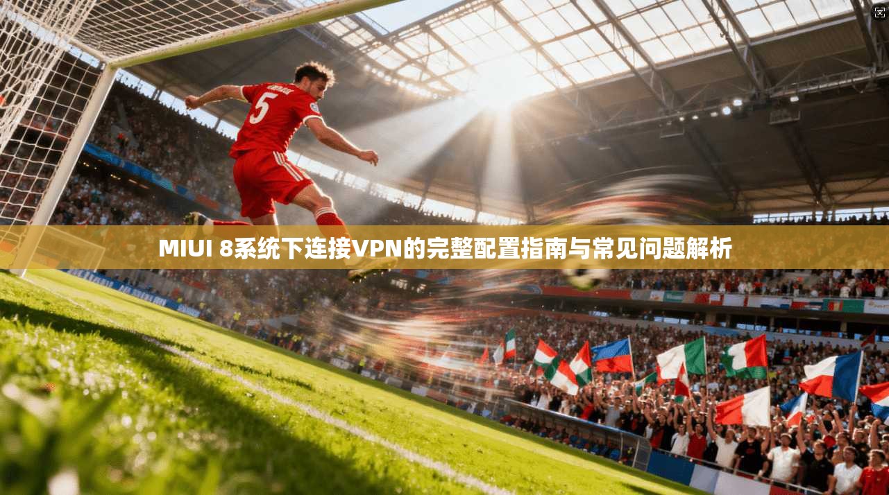 MIUI 8系统下连接VPN的完整配置指南与常见问题解析