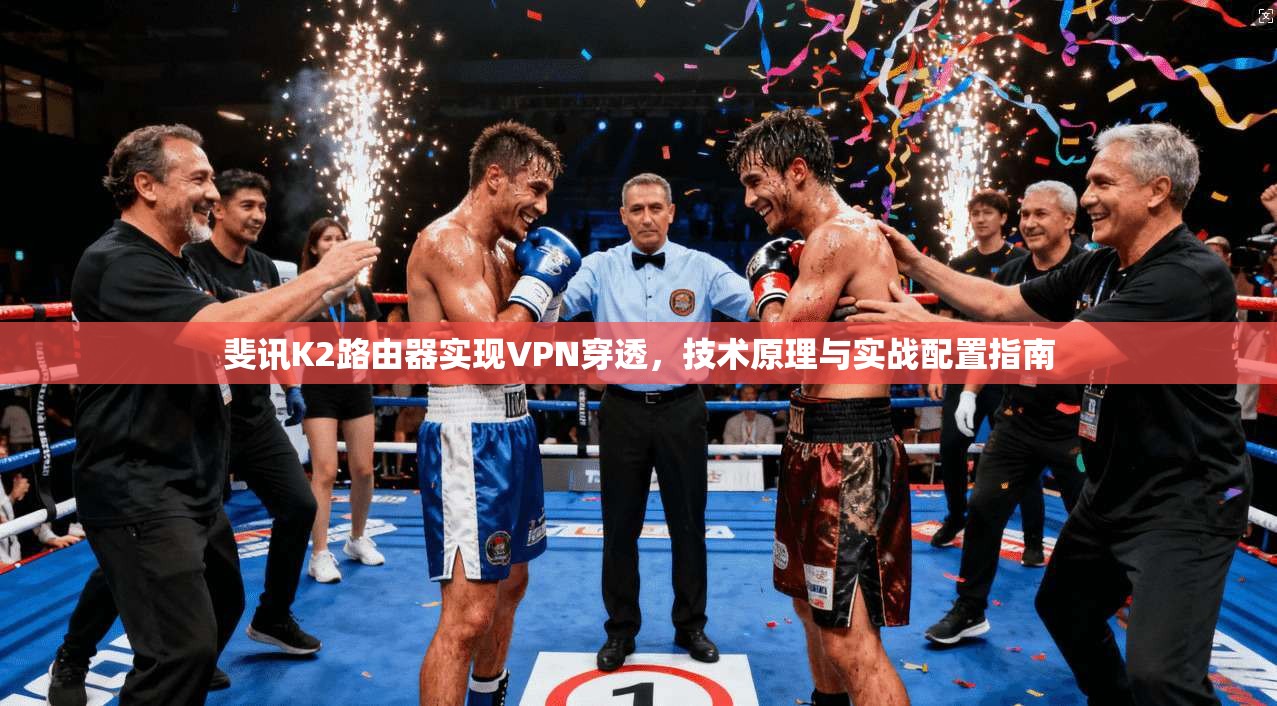 斐讯K2路由器实现VPN穿透,技术原理与实战配置指南