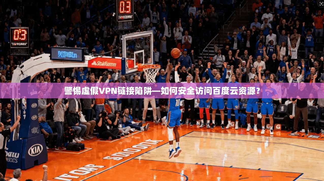 警惕虚假VPN链接陷阱—如何安全访问百度云资源？