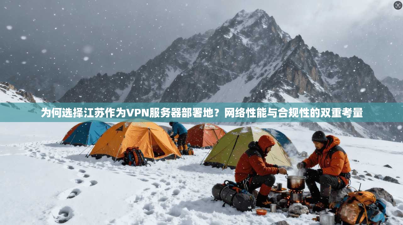 为何选择江苏作为VPN服务器部署地？网络性能与合规性的双重考量