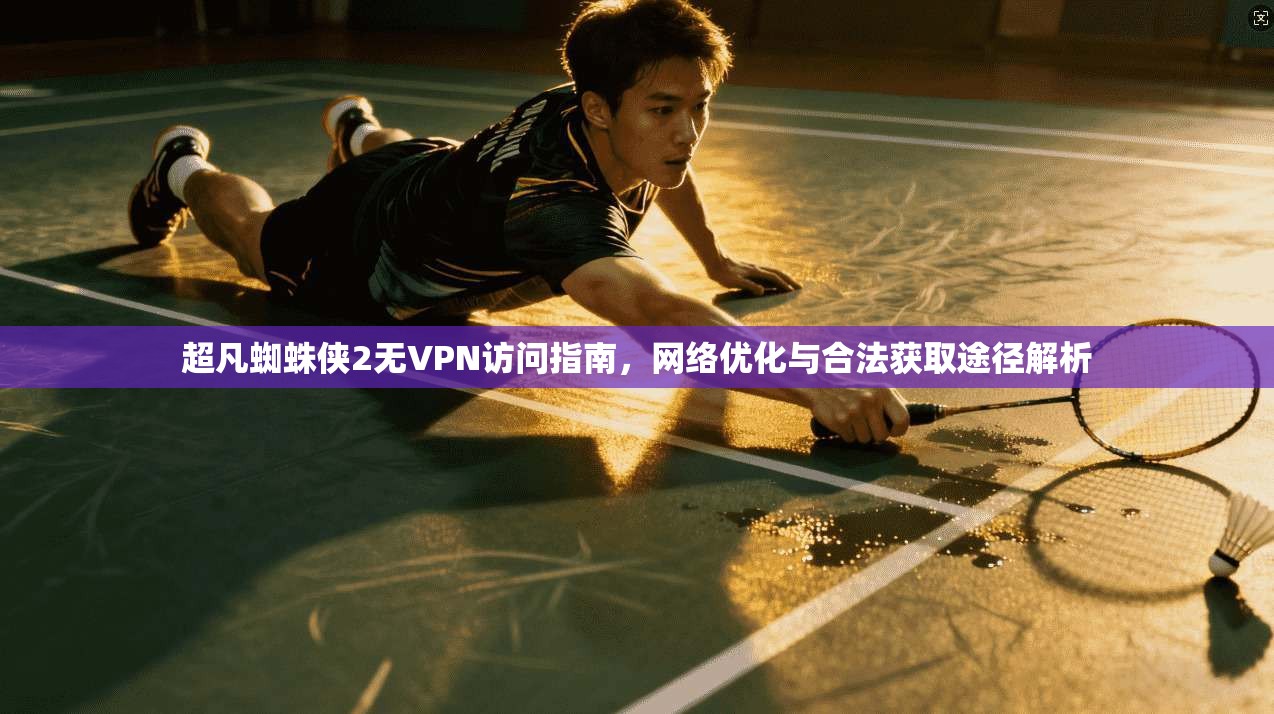 超凡蜘蛛侠2无VPN访问指南,网络优化与合法获取途径解析