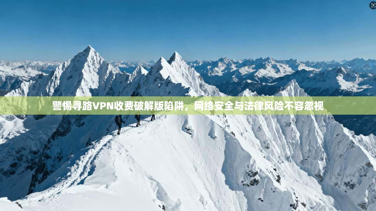 警惕寻路VPN收费破解版陷阱,网络安全与法律风险不容忽视