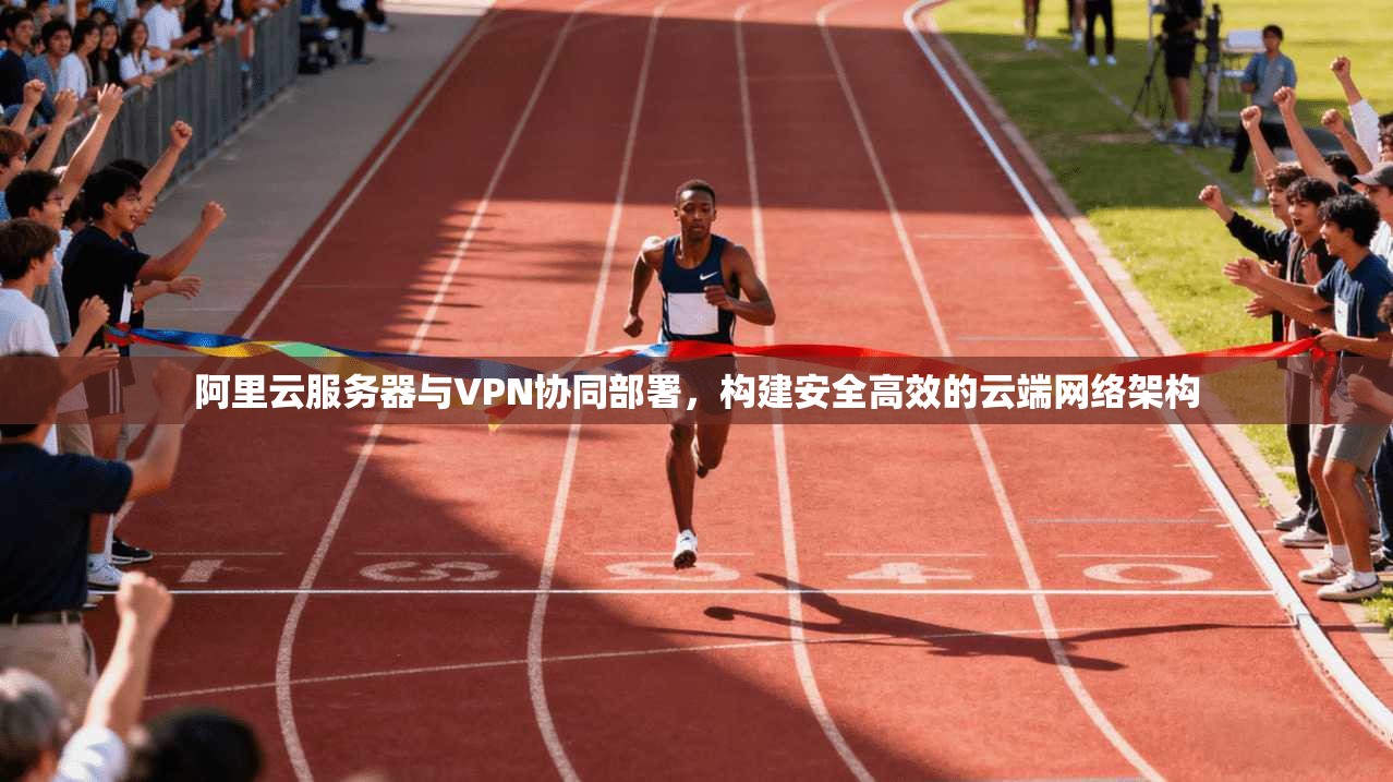 阿里云服务器与VPN协同部署,构建安全高效的云端网络架构