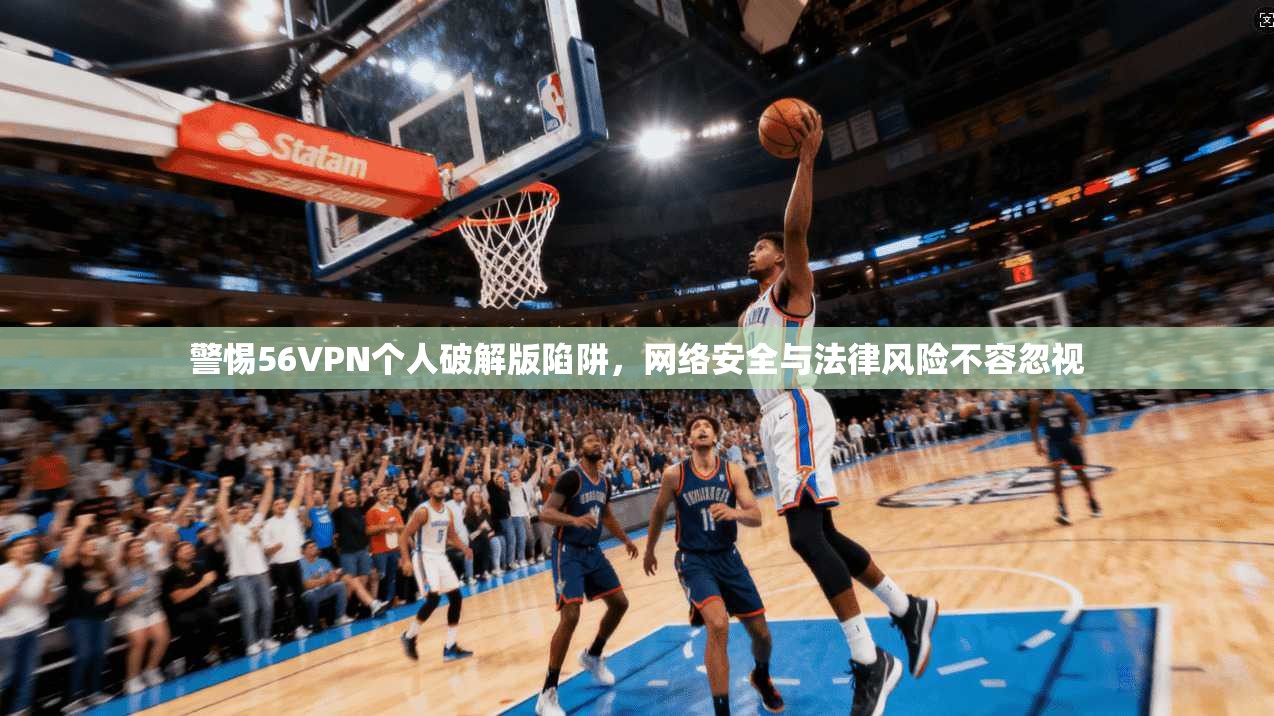 警惕56VPN个人破解版陷阱,网络安全与法律风险不容忽视