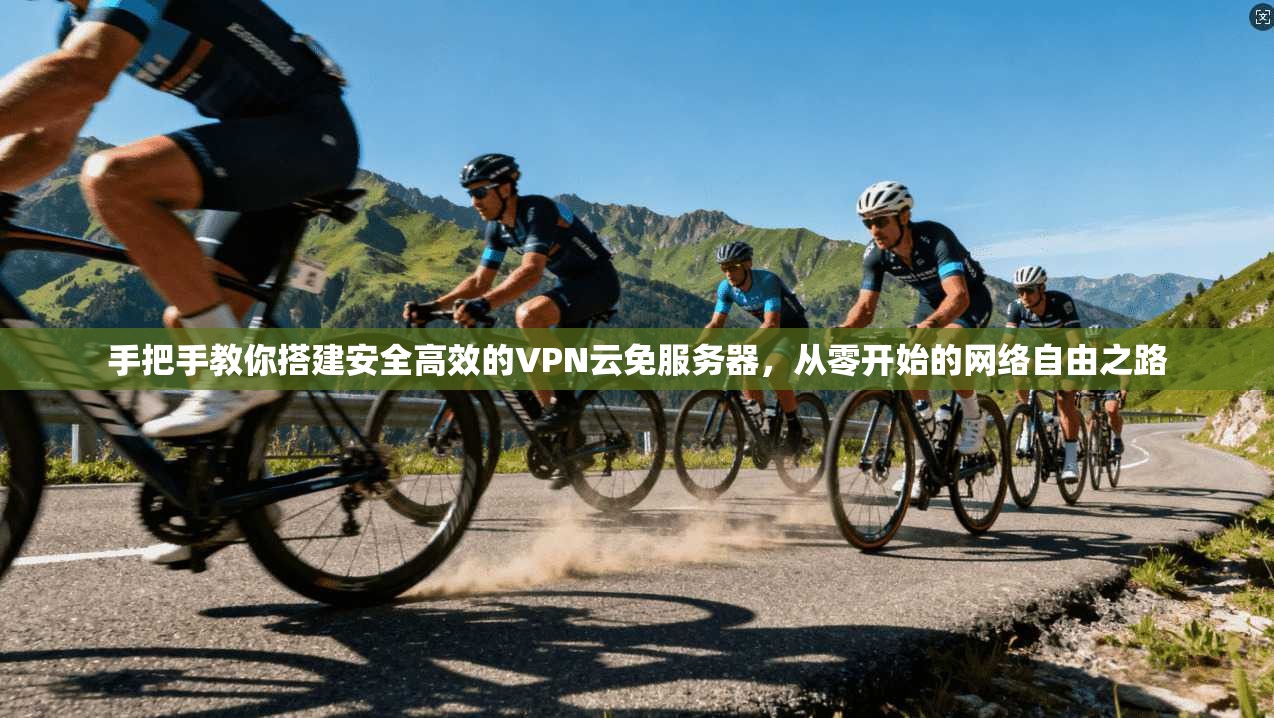 手把手教你搭建安全高效的VPN云免服务器,从零开始的网络自由之路