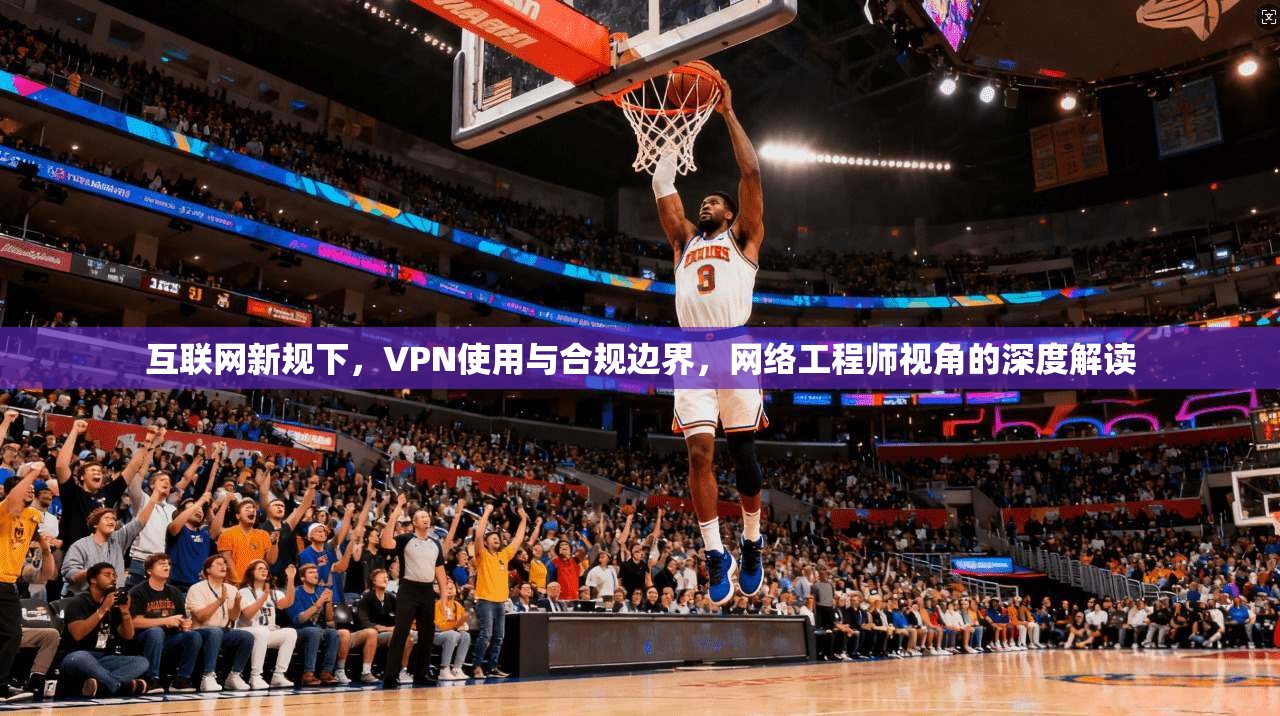 互联网新规下,VPN使用与合规边界,网络工程师视角的深度解读
