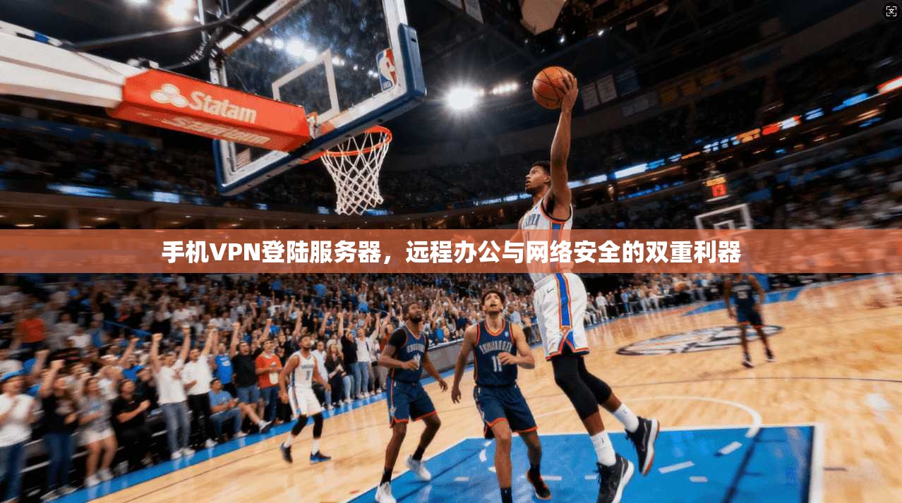 手机VPN登陆服务器，远程办公与网络安全的双重利器