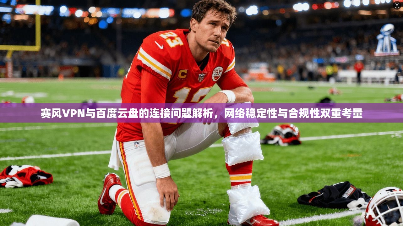 赛风VPN与百度云盘的连接问题解析，网络稳定性与合规性双重考量