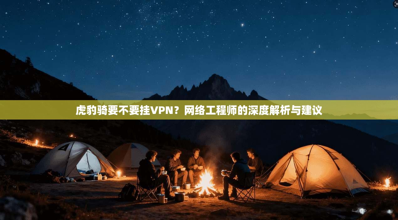 虎豹骑要不要挂VPN?网络工程师的深度解析与建议