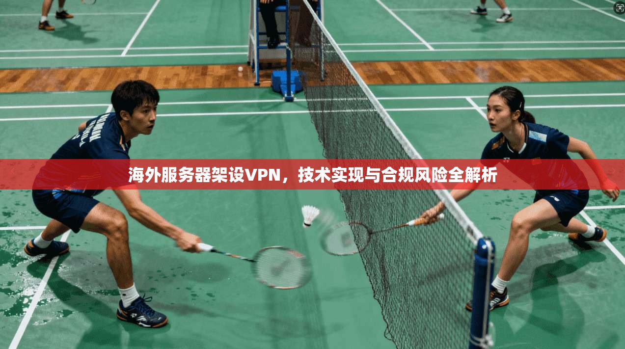 海外服务器架设VPN，技术实现与合规风险全解析