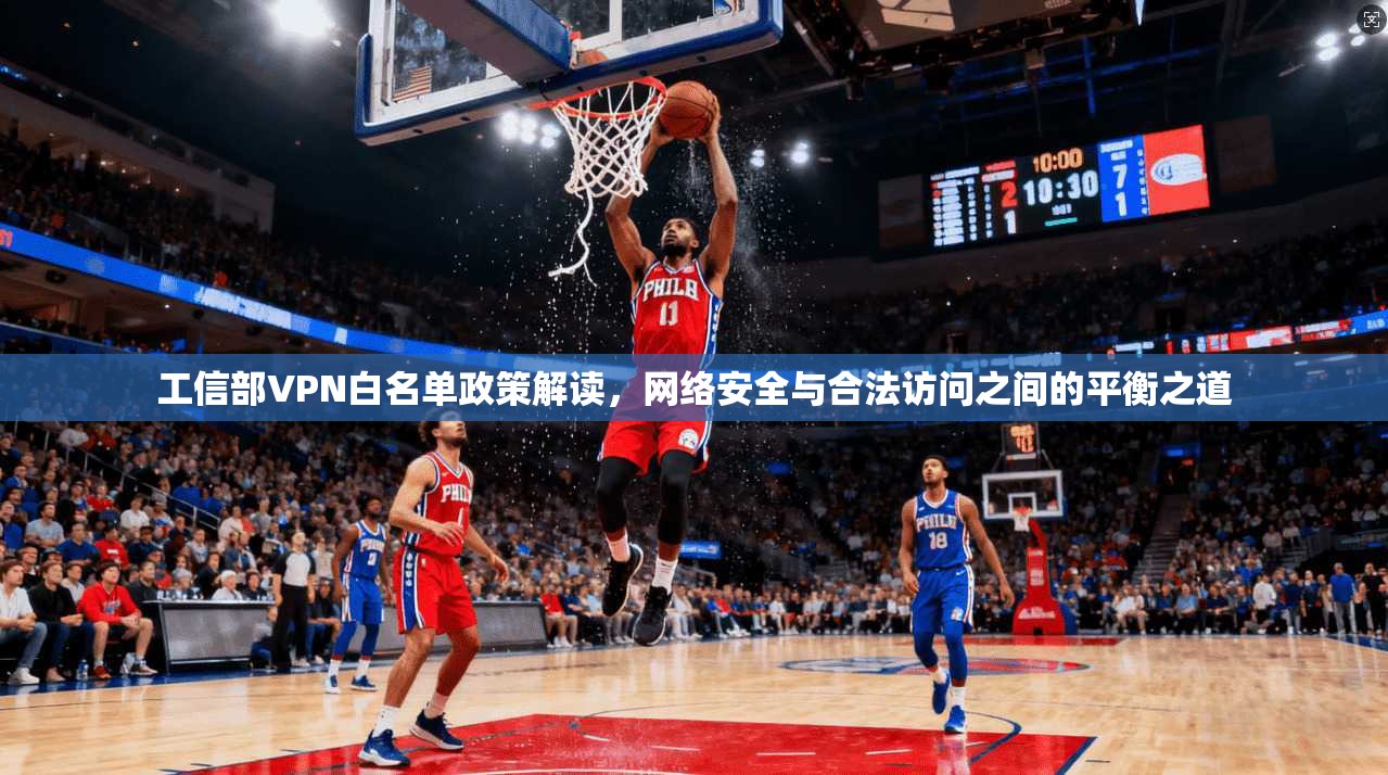 工信部VPN白名单政策解读,网络安全与合法访问之间的平衡之道