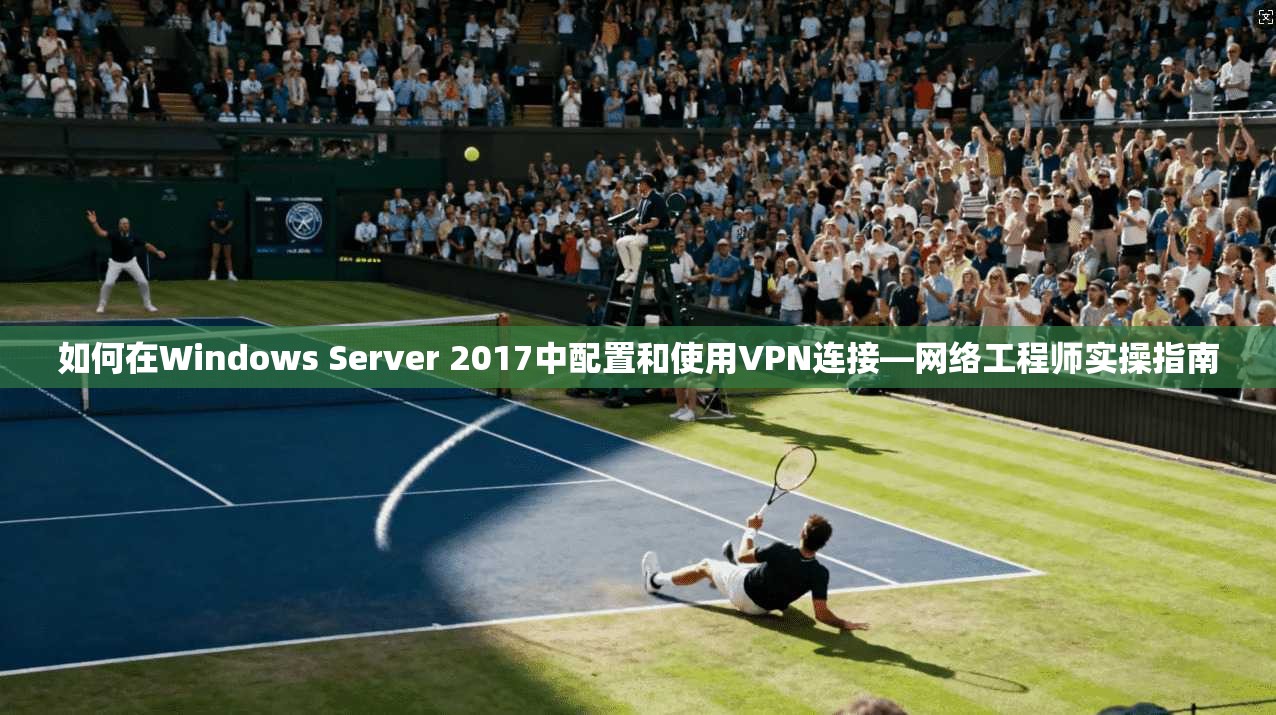 如何在Windows Server 2017中配置和使用VPN连接—网络工程师实操指南