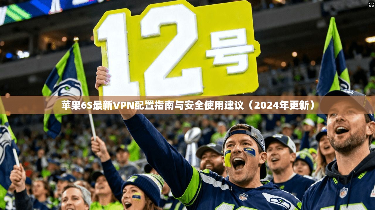 苹果6S最新VPN配置指南与安全使用建议(2024年更新)