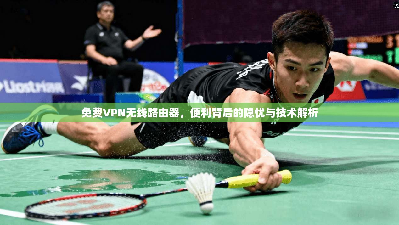免费VPN无线路由器,便利背后的隐忧与技术解析
