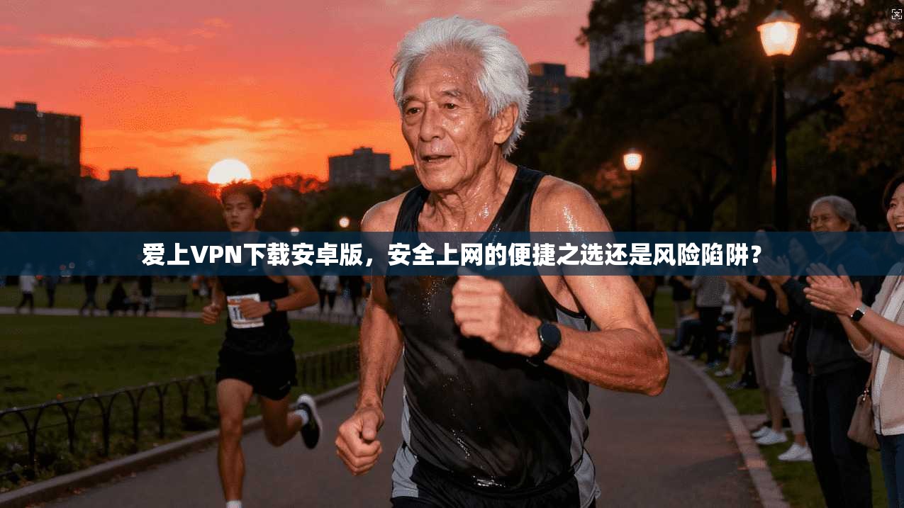 爱上VPN下载安卓版,安全上网的便捷之选还是风险陷阱?