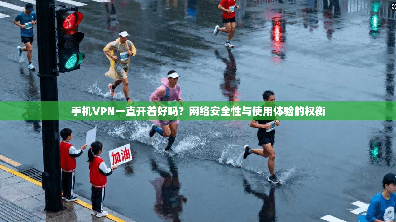 手机VPN一直开着好吗?网络安全性与使用体验的权衡