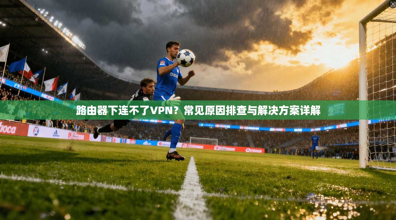 路由器下连不了VPN?常见原因排查与解决方案详解