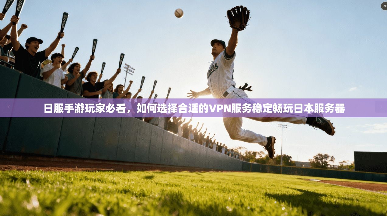 日服手游玩家必看,如何选择合适的VPN服务稳定畅玩日本服务器