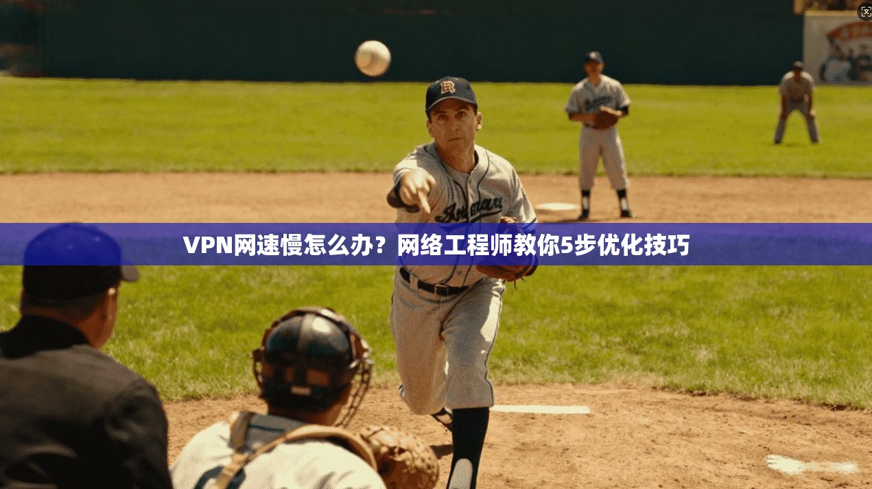 VPN网速慢怎么办?网络工程师教你5步优化技巧