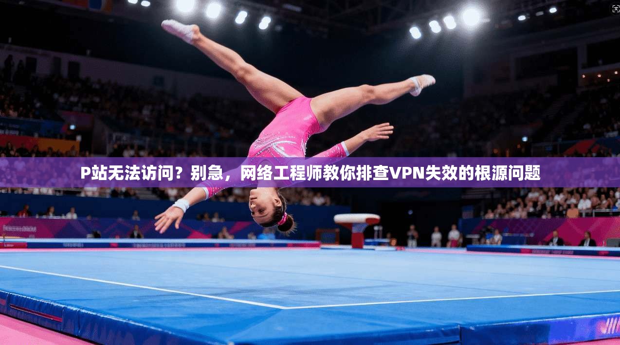 P站无法访问?别急,网络工程师教你排查VPN失效的根源问题