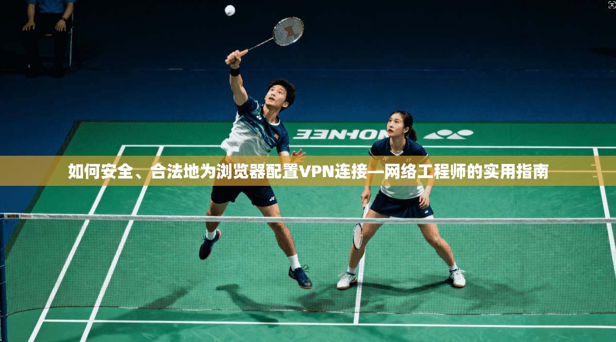如何安全、合法地为浏览器配置VPN连接—网络工程师的实用指南