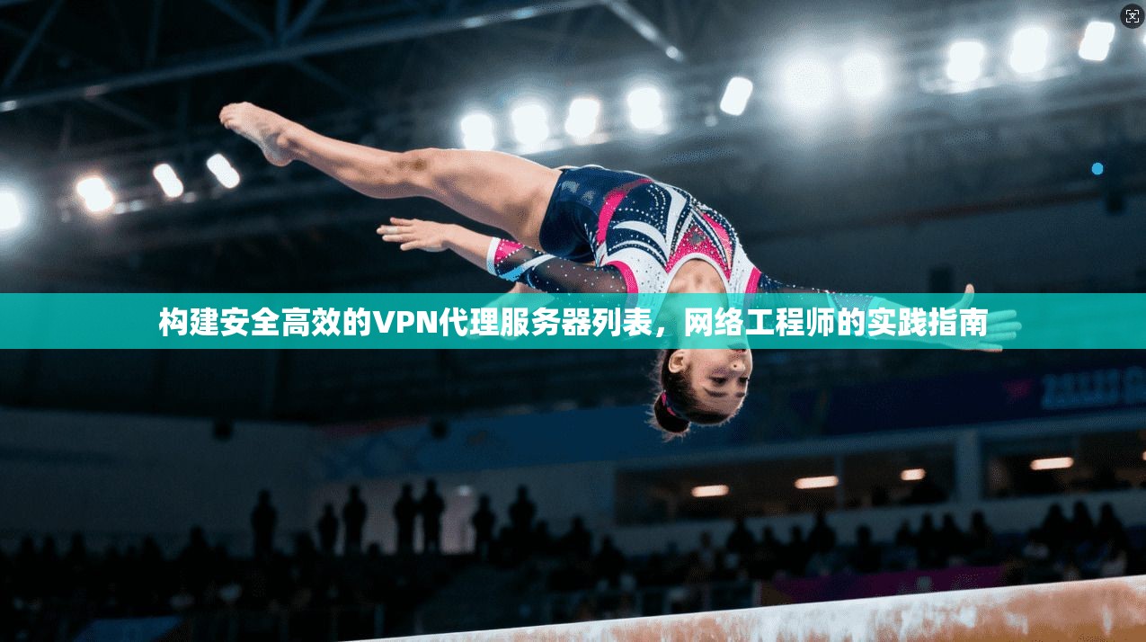 构建安全高效的VPN代理服务器列表,网络工程师的实践指南