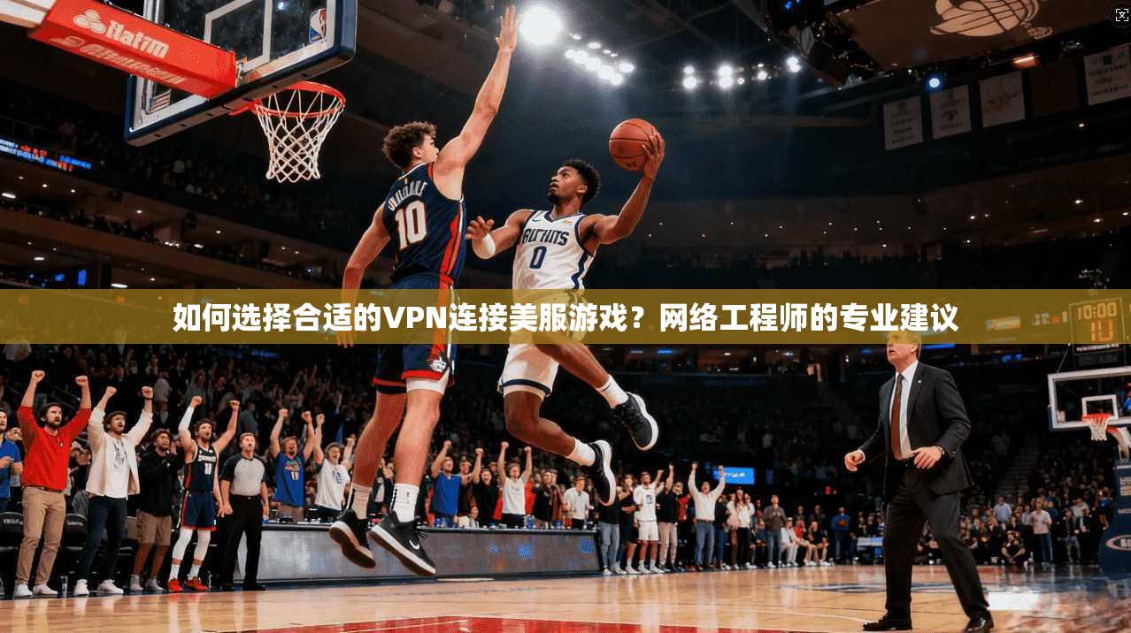 如何选择合适的VPN连接美服游戏?网络工程师的专业建议