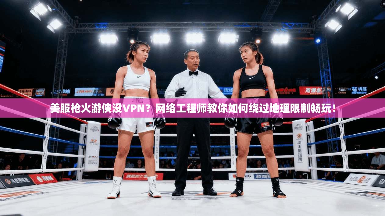 美服枪火游侠没VPN？网络工程师教你如何绕过地理限制畅玩！