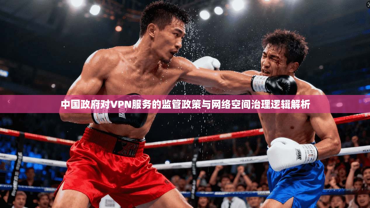 中国政府对VPN服务的监管政策与网络空间治理逻辑解析