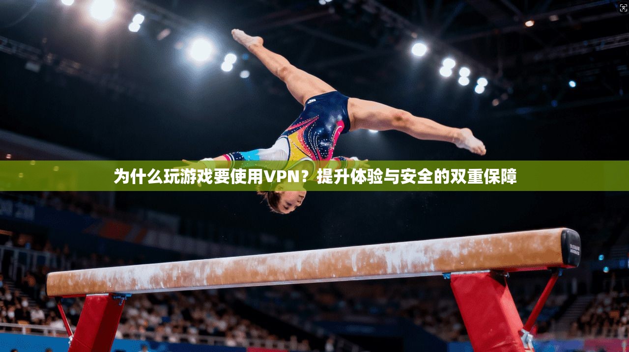 为什么玩游戏要使用VPN？提升体验与安全的双重保障