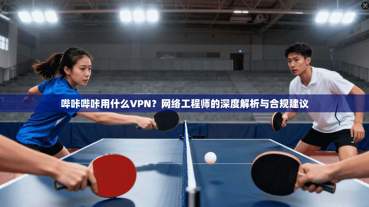 哔咔哔咔用什么VPN?网络工程师的深度解析与合规建议