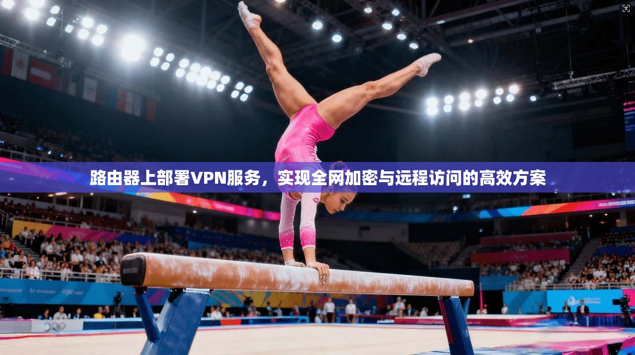路由器上部署VPN服务,实现全网加密与远程访问的高效方案