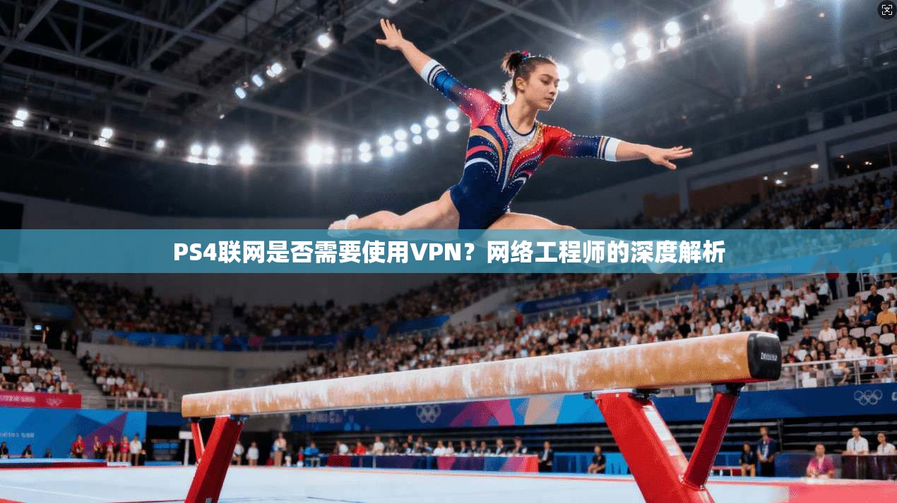 PS4联网是否需要使用VPN？网络工程师的深度解析