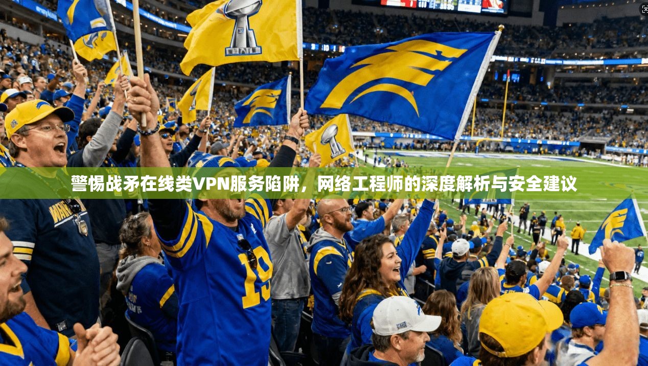 警惕战矛在线类VPN服务陷阱,网络工程师的深度解析与安全建议
