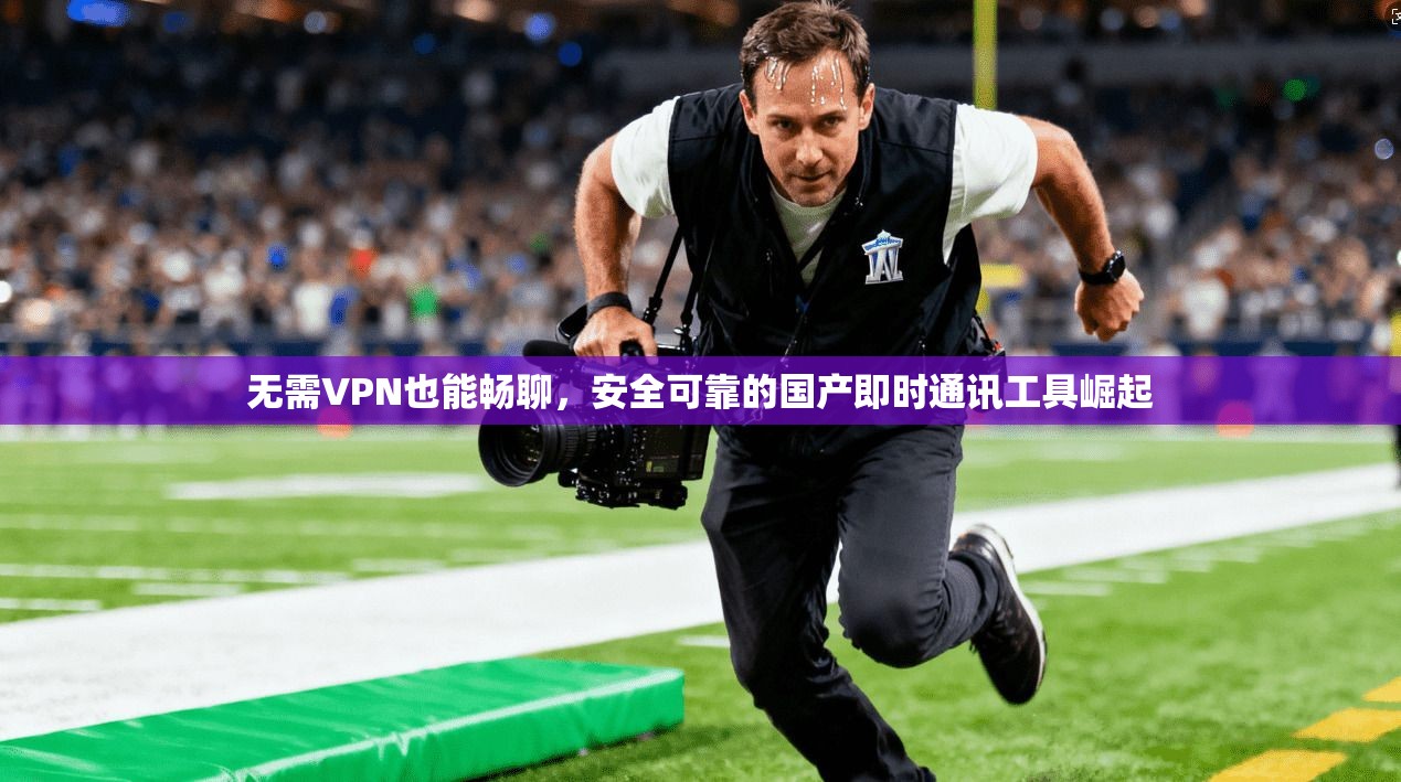 无需VPN也能畅聊,安全可靠的国产即时通讯工具崛起