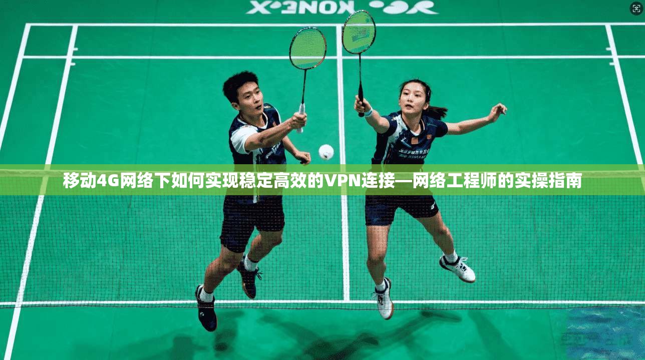 移动4G网络下如何实现稳定高效的VPN连接—网络工程师的实操指南