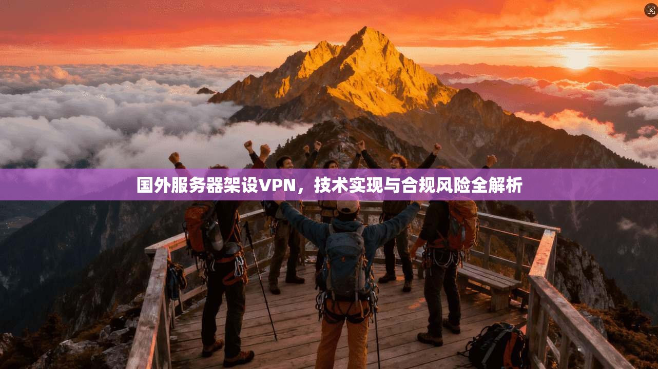 国外服务器架设VPN,技术实现与合规风险全解析