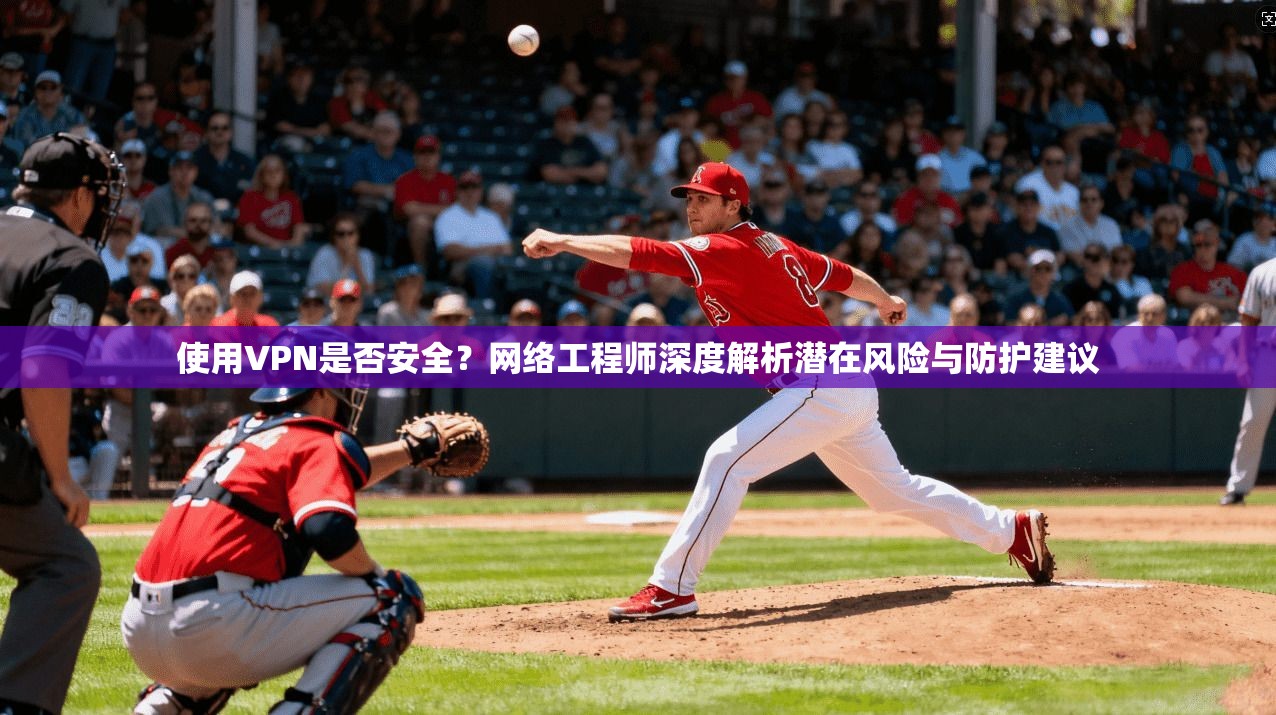 使用VPN是否安全？网络工程师深度解析潜在风险与防护建议