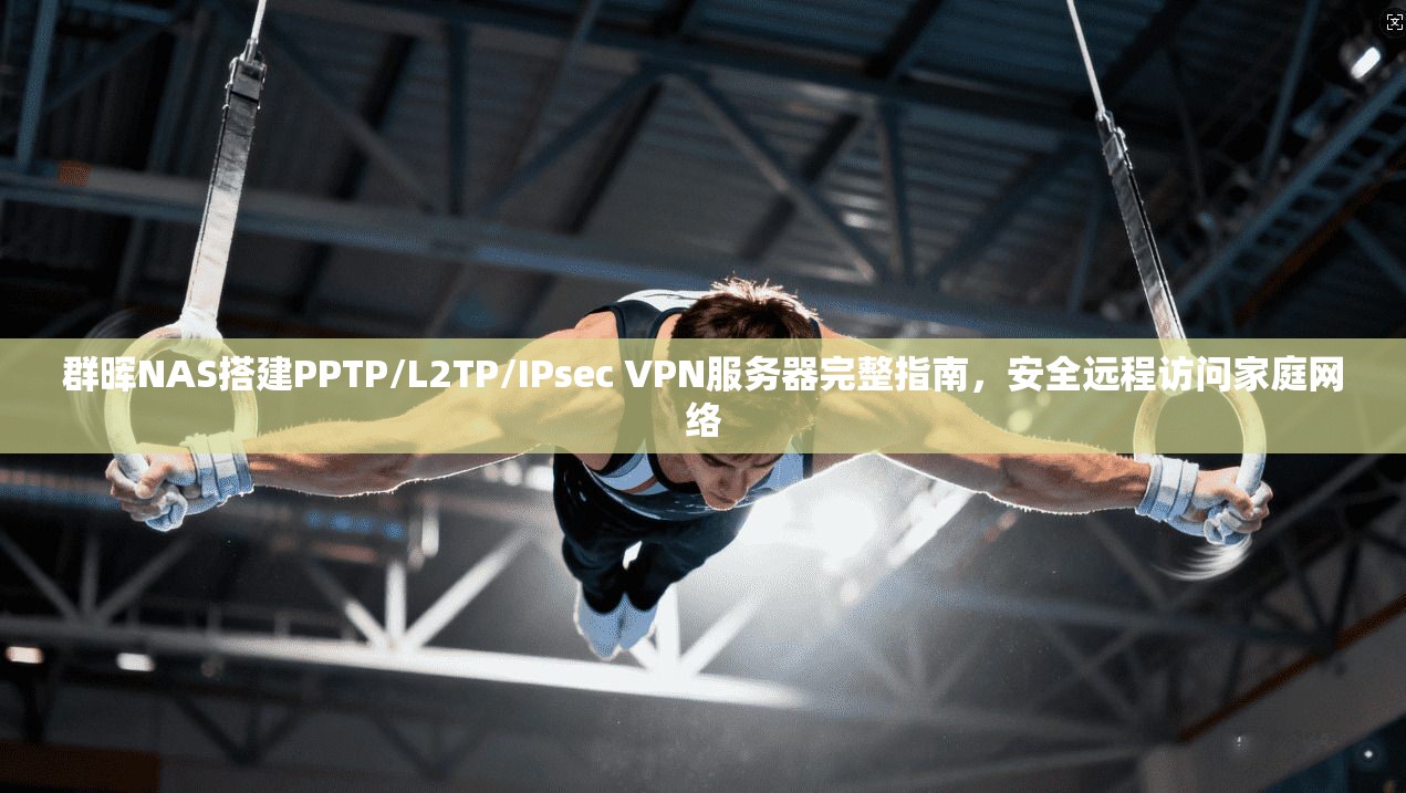 群晖NAS搭建PPTP/L2TP/IPsec VPN服务器完整指南,安全远程访问家庭网络