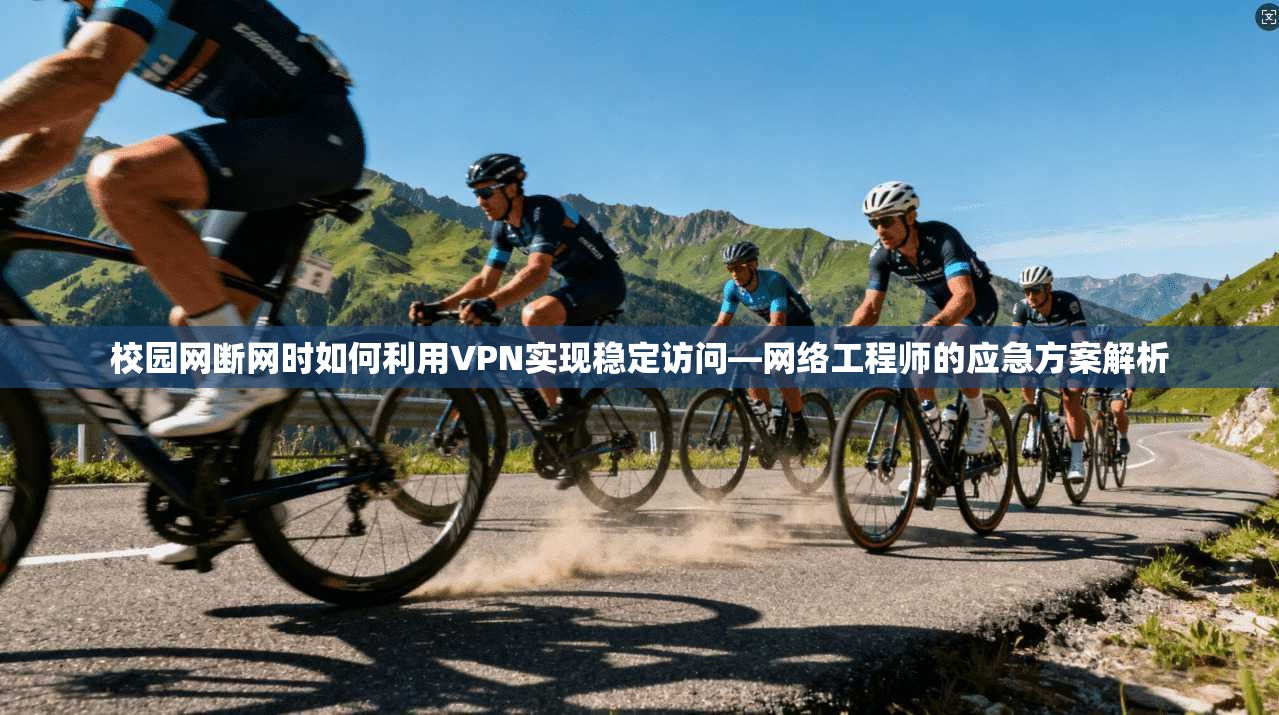 校园网断网时如何利用VPN实现稳定访问—网络工程师的应急方案解析